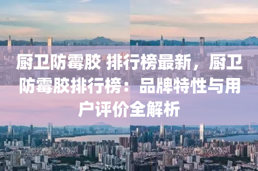 廚衞(wei)防黴膠 排(pai)行(xing)牓最新(xin)，廚衞防(fang)黴(mei)膠排行(xing)牓：品牌(pai)特性與(yu)用戶(hu)評價(jia)全(quan)解析