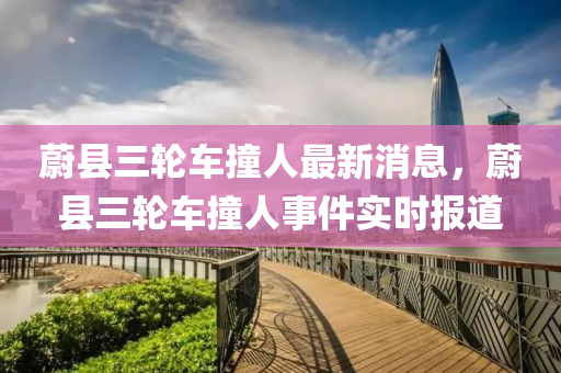蔚縣(xian)三輪車撞(zhuang)人最(zui)新(xin)消息，蔚縣(xian)三輪車撞(zhuang)人事(shi)件實時報道(dao)