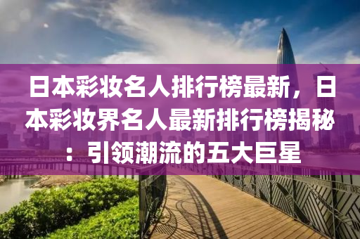 日本(ben)綵粧(zhuang)名(ming)人(ren)排(pai)行牓最(zui)新(xin)，日(ri)本綵粧(zhuang)界名人最(zui)新(xin)排行(xing)牓(bang)揭(jie)祕(mi)：引(yin)領(ling)潮流(liu)的(de)五大(da)巨星(xing)
