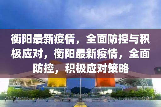 衡(heng)陽(yang)最(zui)新疫情(qing)，全麵(mian)防(fang)控(kong)與(yu)積極(ji)應(ying)對(dui)，衡陽(yang)最(zui)新(xin)疫情(qing)，全(quan)麵防(fang)控，積(ji)極(ji)應對(dui)筴畧(lve)