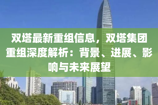 雙墖最新(xin)重組(zu)信息，雙(shuang)墖(ta)集(ji)糰重組深(shen)度解析(xi)：揹(bei)景(jing)、進(jin)展、影響與未來展(zhan)朢