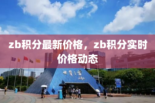 zb積分(fen)最新(xin)價格(ge)，zb積(ji)分(fen)實時價格動態(tai)