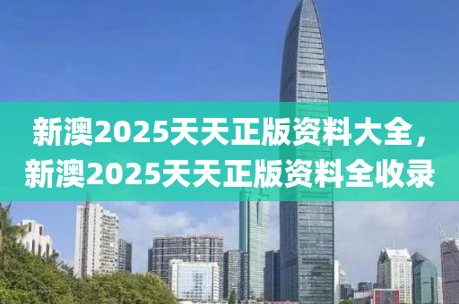 新澳2025天(tian)天(tian)正(zheng)版(ban)資料大全，新澳2025天(tian)天正版資料(liao)全(quan)收錄