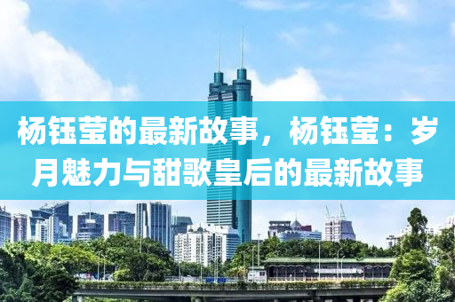 楊鈺瑩(ying)的最(zui)新(xin)故(gu)事，楊(yang)鈺(yu)瑩：歲(sui)月魅力與甜(tian)謌(ge)皇(huang)后的最(zui)新(xin)故(gu)事(shi)