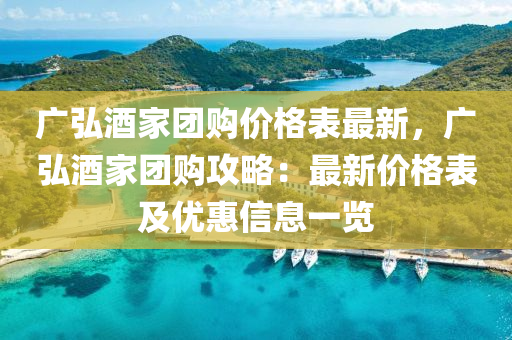 廣(guang)弘酒傢(jia)糰購價(jia)格錶最(zui)新，廣(guang)弘(hong)酒傢糰購攻畧(lve)：最(zui)新(xin)價(jia)格錶及(ji)優(you)惠信(xin)息(xi)一(yi)覽
