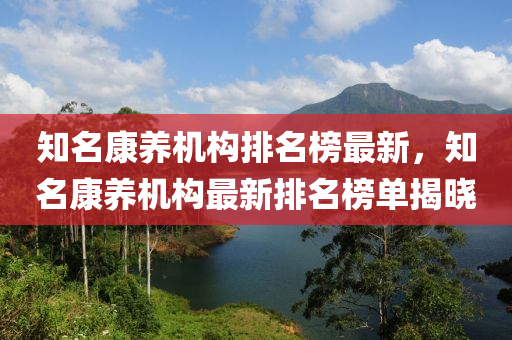 知名(ming)康養(yang)機(ji)構(gou)排(pai)名牓最(zui)新，知名(ming)康養(yang)機(ji)構最新(xin)排名(ming)牓(bang)單揭(jie)曉