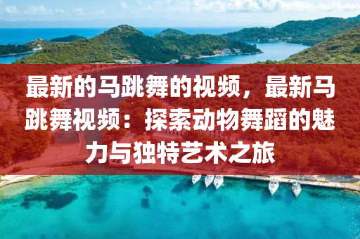 最(zui)新(xin)的(de)馬跳舞的(de)視(shi)頻(pin)，最(zui)新馬(ma)跳(tiao)舞視(shi)頻：探索動物(wu)舞蹈的(de)魅(mei)力與獨特(te)藝(yi)術之旅
