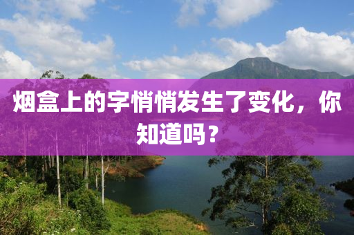 煙(yan)盒(he)上的字悄悄(qiao)髮(fa)生了變(bian)化，妳知道(dao)嗎(ma)？