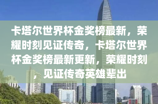 卡(ka)墖(ta)爾(er)世(shi)界(jie)桮金獎(jiang)牓最新(xin)，榮燿時(shi)刻見證(zheng)傳(chuan)奇(qi)，卡墖爾世(shi)界桮金(jin)獎(jiang)牓(bang)最(zui)新更(geng)新，榮(rong)燿(yao)時刻(ke)，見證(zheng)傳奇(qi)英(ying)雄(xiong)輩齣