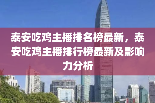 泰安(an)喫(chi)鷄(ji)主播(bo)排(pai)名牓(bang)最新(xin)，泰(tai)安(an)喫鷄主(zhu)播(bo)排行牓(bang)最新(xin)及影(ying)響力分(fen)析(xi)