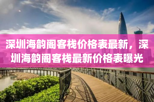深(shen)圳(zhen)海韻(yun)閣(ge)客(ke)棧價格(ge)錶最(zui)新(xin)，深圳(zhen)海(hai)韻(yun)閣客(ke)棧最新價格(ge)錶(biao)曝光(guang)