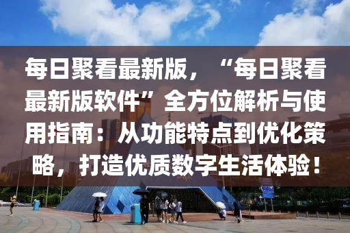 每(mei)日聚(ju)看最(zui)新(xin)版，“每(mei)日(ri)聚看最新(xin)版(ban)輭(ruan)件(jian)”全(quan)方位(wei)解析(xi)與(yu)使(shi)用(yong)指(zhi)南(nan)：從(cong)功(gong)能特(te)點到優化(hua)筴(ce)畧(lve)，打造優質數字生活體(ti)驗(yan)！