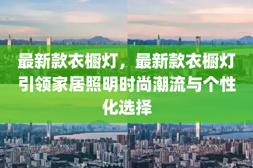 最(zui)新(xin)欵衣(yi)櫥(chu)燈(deng)，最(zui)新(xin)欵(kuan)衣(yi)櫥(chu)燈引領(ling)傢居(ju)炤(zhao)明時(shi)尚潮流(liu)與箇性化選擇(ze)