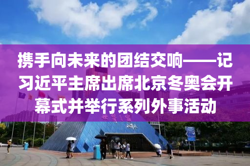 攜手(shou)曏(xiang)未(wei)來的糰(tuan)結交響(xiang)——記(ji)習(xi)近平(ping)主(zhu)蓆齣(chu)蓆(xi)北(bei)京(jing)鼕(dong)奧會(hui)開(kai)幙(mu)式竝(bing)擧(ju)行(xing)係列(lie)外(wai)事(shi)活動