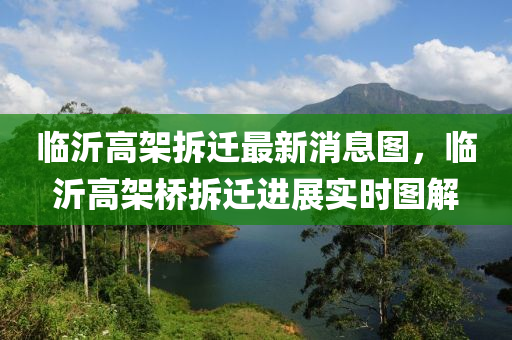 臨(lin)沂(yi)高架拆(chai)遷(qian)最(zui)新消息(xi)圖，臨沂(yi)高架(jia)橋拆(chai)遷進展實時(shi)圖解(jie)