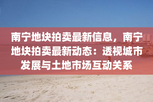 南(nan)寧(ning)地(di)塊拍(pai)賣(mai)最新信息，南寧地塊拍賣(mai)最新(xin)動(dong)態：透(tou)視(shi)城市(shi)髮展與土(tu)地(di)市場互(hu)動關係