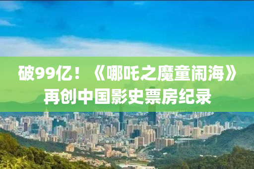破(po)99億(yi)！《哪(na)吒之魔童(tong)鬧(nao)海(hai)》再(zai)創中(zhong)國(guo)影(ying)史票(piao)房紀錄(lu)