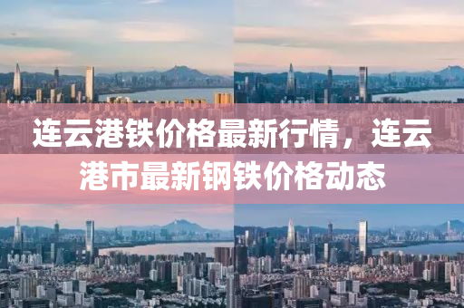 連雲(yun)港鐵(tie)價格(ge)最(zui)新行情(qing)，連(lian)雲港(gang)市(shi)最(zui)新(xin)鋼鐵價(jia)格(ge)動(dong)態(tai)
