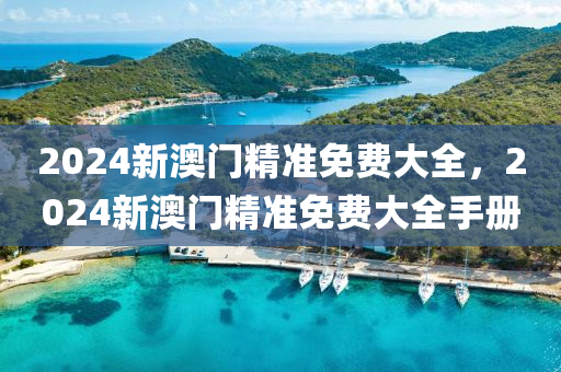 2024新(xin)澳(ao)門(men)精(jing)準免費(fei)大全(quan)，2024新(xin)澳(ao)門精準(zhun)免(mian)費大(da)全手(shou)冊(ce)