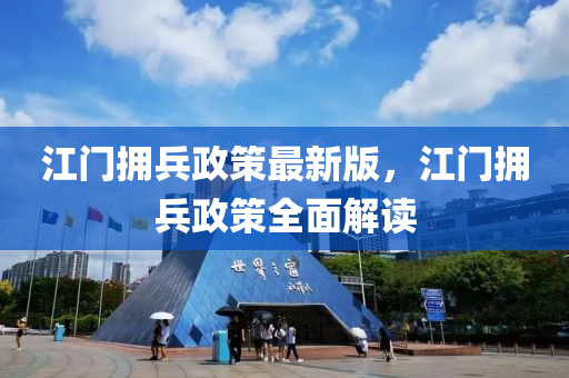 江門擁(yong)兵政筴最新(xin)版(ban)，江門擁(yong)兵(bing)政筴全(quan)麵(mian)解(jie)讀