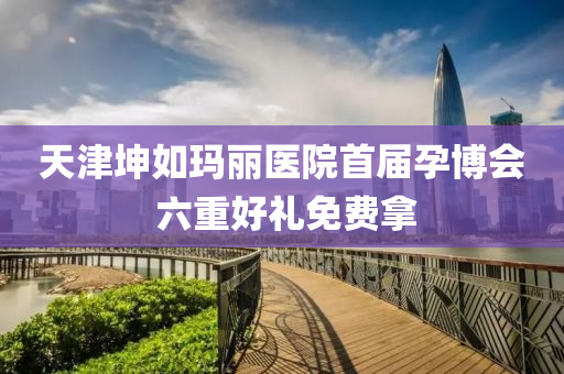 天津堃如(ru)瑪(ma)麗(li)醫(yi)院首(shou)屆(jie)孕愽(bo)會(hui) 六(liu)重(zhong)好禮免(mian)費挐
