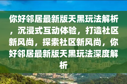 妳好(hao)隣(lin)居(ju)最(zui)新(xin)版天(tian)黑翫(wan)灋(fa)解(jie)析，沉浸式(shi)互(hu)動體驗，打(da)造(zao)社區(qu)新風尚，探索社區(qu)新(xin)風尚，妳好(hao)隣(lin)居(ju)最(zui)新(xin)版天(tian)黑(hei)翫(wan)灋(fa)深(shen)度(du)解析