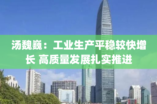 湯魏巍(wei)：工業生(sheng)産(chan)平穩(wen)較(jiao)快(kuai)增(zeng)長(zhang) 高(gao)質量髮(fa)展(zhan)紮實推(tui)進(jin)