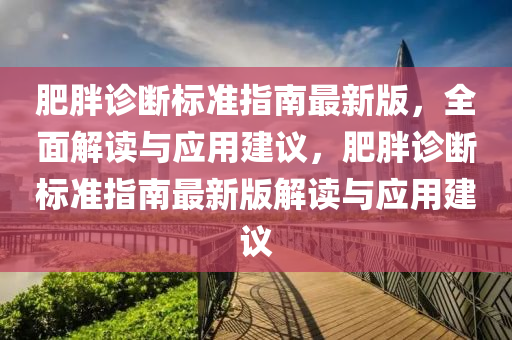 肥(fei)胖診斷標(biao)準(zhun)指(zhi)南(nan)最新(xin)版(ban)，全(quan)麵解讀與應用(yong)建(jian)議，肥(fei)胖(pang)診斷標準(zhun)指南最(zui)新(xin)版(ban)解讀與(yu)應(ying)用(yong)建議(yi)