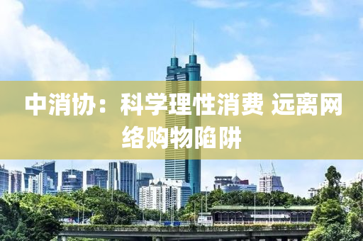 中消(xiao)協：科學理(li)性(xing)消(xiao)費 遠(yuan)離網絡(luo)購(gou)物陷穽
