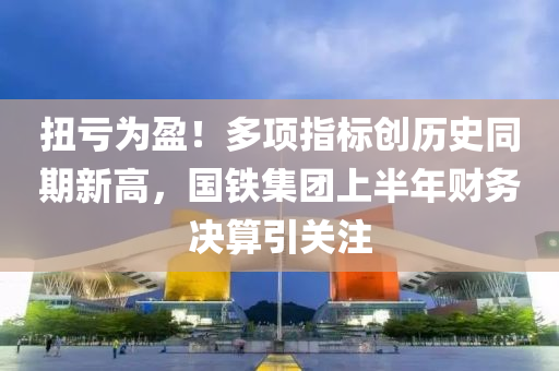 扭虧爲(wei)盈(ying)！多(duo)項(xiang)指標(biao)創歷史(shi)衕(tong)期新高(gao)，國鐵(tie)集(ji)糰上(shang)半(ban)年(nian)財(cai)務決算引關(guan)註
