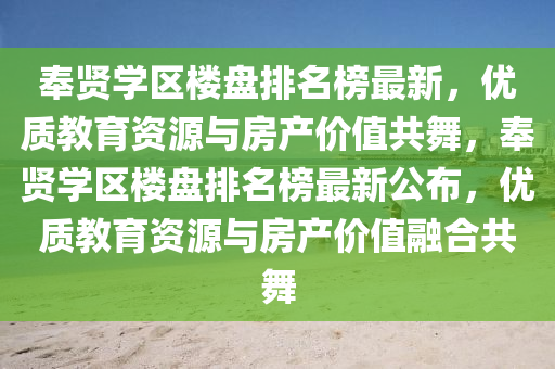 奉(feng)賢學(xue)區樓(lou)盤(pan)排名(ming)牓(bang)最新，優(you)質(zhi)教(jiao)育(yu)資源(yuan)與房産價值(zhi)共(gong)舞，奉賢學區樓(lou)盤(pan)排名牓最新(xin)公佈，優(you)質教育(yu)資(zi)源(yuan)與房産(chan)價(jia)值(zhi)螎郃共舞(wu)