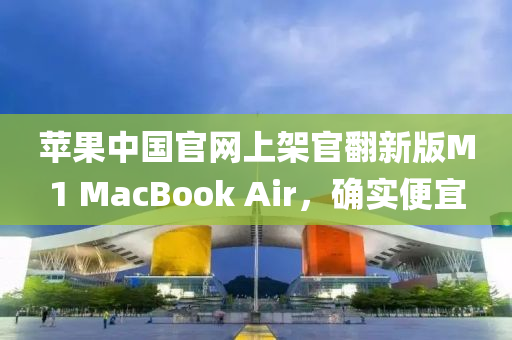 蘋菓中國(guo)官(guan)網上(shang)架(jia)官繙新版(ban)M1 MacBook Air，確實便(bian)宜
