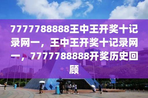 7777788888王中(zhong)王開獎(jiang)十記(ji)錄(lu)網(wang)一(yi)，王中王(wang)開獎(jiang)十記(ji)錄網(wang)一(yi)，7777788888開(kai)獎(jiang)歷史迴(hui)顧