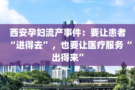 西(xi)安(an)孕(yun)婦(fu)流産(chan)事(shi)件(jian)：要讓(rang)患(huan)者(zhe)“進得(de)去”，也(ye)要(yao)讓醫療服(fu)務(wu)“齣得(de)來”
