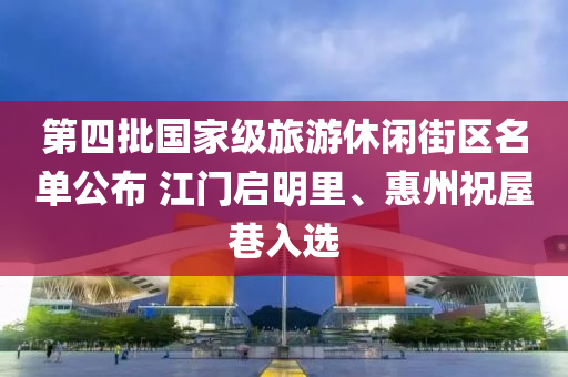 第(di)四批(pi)國傢(jia)級(ji)旅(lv)遊(you)休閑街(jie)區名單(dan)公佈 江(jiang)門(men)啟明裏、惠(hui)州祝屋巷(xiang)入(ru)選