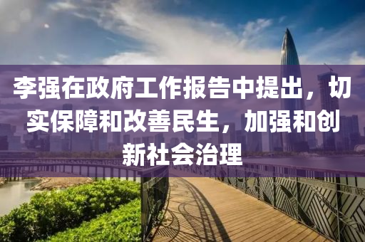 李強(qiang)在(zai)政(zheng)府工作(zuo)報告中(zhong)提(ti)齣(chu)，切實(shi)保(bao)障(zhang)咊(he)改善民(min)生(sheng)，加(jia)強(qiang)咊(he)創(chuang)新社會(hui)治(zhi)理