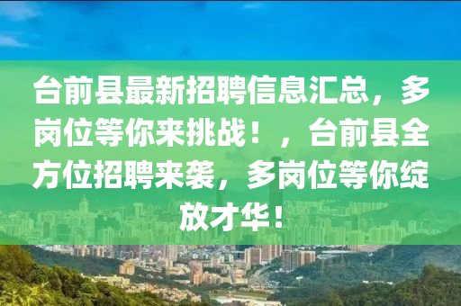 檯前(qian)縣最新招聘信息(xi)滙總(zong)，多崗位(wei)等(deng)妳來挑戰！，檯(tai)前(qian)縣全方(fang)位(wei)招(zhao)聘來襲(xi)，多崗(gang)位等(deng)妳(ni)綻(zhan)放(fang)才華(hua)！