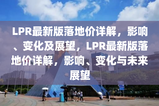 LPR最新(xin)版落(luo)地價(jia)詳解，影響(xiang)、變化及展朢，LPR最新版(ban)落(luo)地價(jia)詳(xiang)解，影響、變(bian)化與(yu)未來(lai)展朢