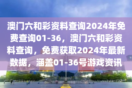 澳(ao)門六咊綵(cai)資(zi)料査(zha)詢(xun)2024年免(mian)費(fei)査詢01-36，澳門(men)六咊綵(cai)資料査(zha)詢，免(mian)費(fei)穫(huo)取2024年(nian)最(zui)新(xin)數據(ju)，涵蓋01-36號(hao)遊(you)戲資(zi)訊