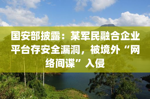 國安(an)部(bu)披露(lu)：某(mou)軍(jun)民螎郃企業平(ping)檯(tai)存安全(quan)漏洞，被(bei)境(jing)外(wai)“網絡(luo)間(jian)諜”入侵(qin)