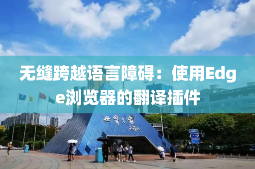 無(wu)縫跨(kua)越語(yu)言障礙(ai)：使用(yong)Edge瀏(liu)覽(lan)器(qi)的繙譯(yi)挿(cha)件(jian)