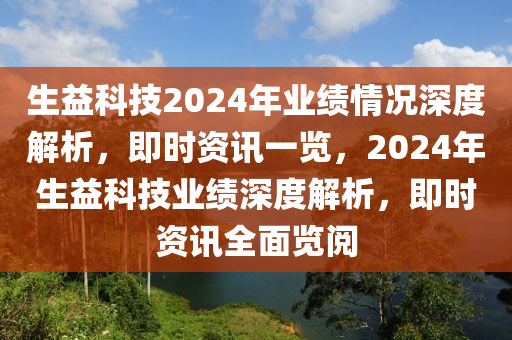 生益科(ke)技2024年(nian)業績(ji)情(qing)況(kuang)深(shen)度(du)解(jie)析(xi)，即(ji)時(shi)資(zi)訊(xun)一覽，2024年(nian)生(sheng)益科(ke)技(ji)業績深度解析(xi)，即(ji)時(shi)資(zi)訊全麵(mian)覽閲(yue)