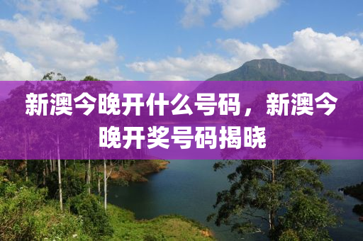 新(xin)澳(ao)今(jin)晚開(kai)什麼號(hao)碼(ma)，新澳今晚(wan)開(kai)獎號(hao)碼(ma)揭曉