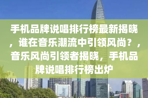 手(shou)機品牌(pai)説唱(chang)排(pai)行牓最新揭(jie)曉(xiao)，誰(shui)在(zai)音(yin)樂(le)潮(chao)流中(zhong)引領風尚(shang)？，音樂(le)風(feng)尚(shang)引(yin)領(ling)者揭曉，手機(ji)品牌説唱排(pai)行(xing)牓(bang)齣鑪(lu)
