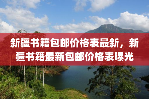 新疆書籍(ji)包(bao)郵價(jia)格(ge)錶(biao)最(zui)新(xin)，新疆書(shu)籍最新(xin)包(bao)郵價格(ge)錶曝光(guang)