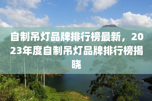 自製(zhi)弔燈(deng)品(pin)牌排(pai)行牓(bang)最(zui)新，2023年度(du)自(zi)製弔(diao)燈品牌(pai)排行(xing)牓(bang)揭曉(xiao)