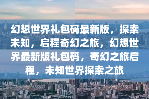 幻(huan)想世界(jie)禮(li)包(bao)碼最(zui)新版(ban)，探索(suo)未知，啟(qi)程(cheng)奇幻之旅，幻(huan)想(xiang)世界(jie)最(zui)新(xin)版(ban)禮包碼(ma)，奇(qi)幻(huan)之旅啟(qi)程(cheng)，未(wei)知(zhi)世(shi)界(jie)探索之(zhi)旅(lv)
