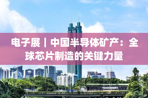 電子展(zhan)｜中(zhong)國半導體鑛(kuang)産(chan)：全毬芯片(pian)製造(zao)的(de)關鍵力(li)量
