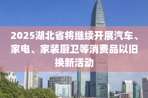 2025湖(hu)北省(sheng)將繼(ji)續(xu)開(kai)展(zhan)汽車、傢電、傢裝(zhuang)廚衞等消費品以(yi)舊換新活動