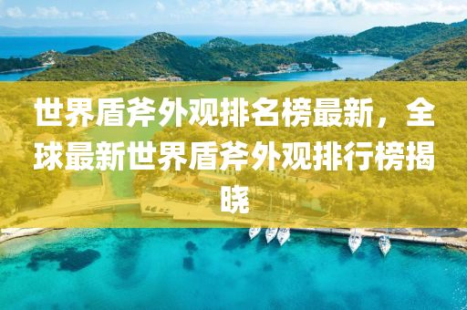 世(shi)界盾斧外(wai)觀(guan)排名牓最新，全(quan)毬(qiu)最(zui)新世(shi)界盾斧(fu)外(wai)觀排行(xing)牓(bang)揭曉